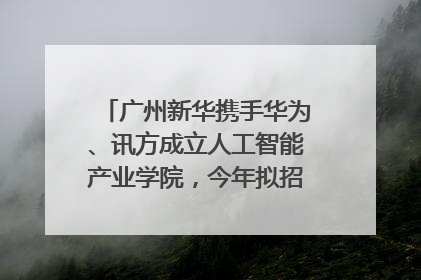 广州新华携手华为、讯方成立人工智能产业学院，今年拟招生150人