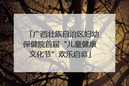 广西壮族自治区妇幼保健院首届“儿童健康文化节”欢乐启幕