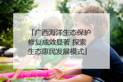 广西海洋生态保护修复成效显著 探索生态惠民发展模式