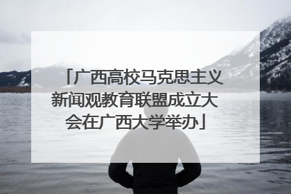 广西高校马克思主义新闻观教育联盟成立大会在广西大学举办