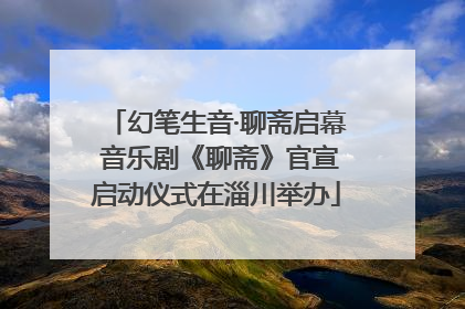 幻笔生音·聊斋启幕 音乐剧《聊斋》官宣启动仪式在淄川举办