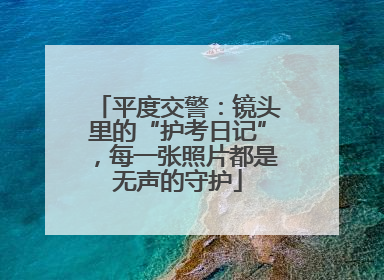 平度交警：镜头里的“护考日记”，每一张照片都是无声的守护