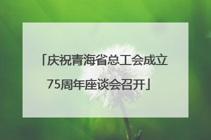 庆祝青海省总工会成立75周年座谈会召开
