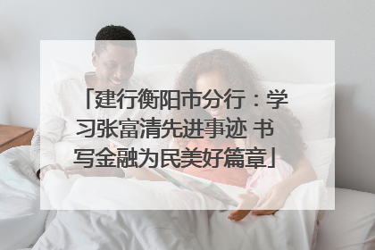 建行衡阳市分行：学习张富清先进事迹 书写金融为民美好篇章
