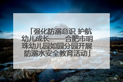 强化防溺意识 护航幼儿成长——合肥市明珠幼儿园如园分园开展防溺水安全教育活动