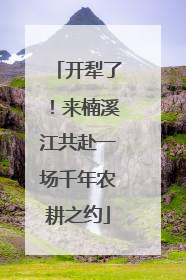 开犁了！来楠溪江共赴一场千年农耕之约
