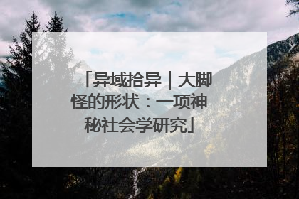 异域拾异｜大脚怪的形状：一项神秘社会学研究