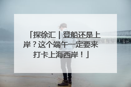 探徐汇｜登船还是上岸？这个端午一定要来打卡上海西岸！