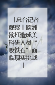 总台记者观察丨欧洲欲打造成美科研人员“吸铁石”面临现实挑战