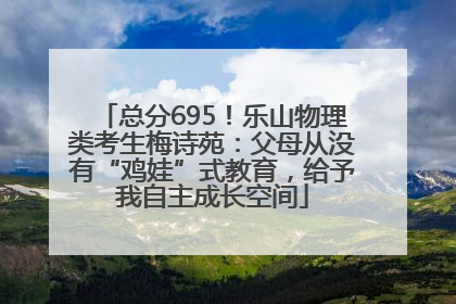 总分695！乐山物理类考生梅诗苑：父母从没有“鸡娃”式教育，给予我自主成长空间
