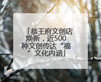 恭王府文创店焕新，近500种文创传达“福”文化内涵