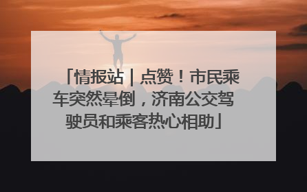 情报站｜点赞！市民乘车突然晕倒，济南公交驾驶员和乘客热心相助
