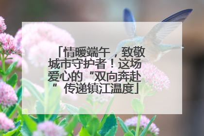 情暖端午，致敬城市守护者！这场爱心的“双向奔赴”传递镇江温度