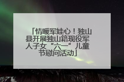 情暖军娃心！独山县开展独山籍现役军人子女“六一”儿童节慰问活动