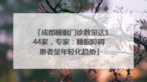 成都睡眠门诊数量达144家，专家：睡眠障碍患者呈年轻化趋势
