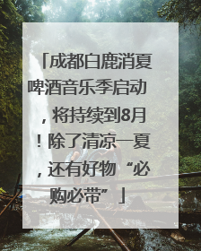 成都白鹿消夏啤酒音乐季启动，将持续到8月！除了清凉一夏，还有好物“必购必带”