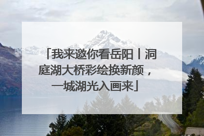 我来邀你看岳阳丨洞庭湖大桥彩绘换新颜，一城湖光入画来