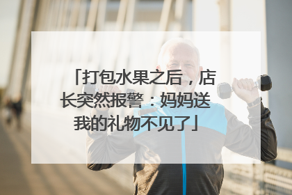 打包水果之后，店长突然报警：妈妈送我的礼物不见了