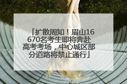 扩散周知！眉山16670名考生即将奔赴高考考场，中心城区部分道路将禁止通行
