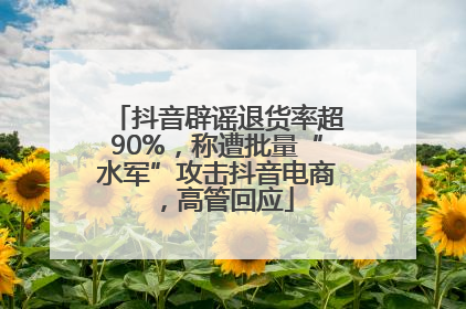 抖音辟谣退货率超90%，称遭批量“水军”攻击抖音电商，高管回应