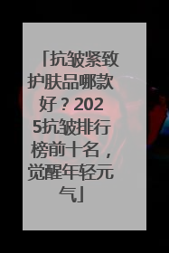 抗皱紧致护肤品哪款好？2025抗皱排行榜前十名，觉醒年轻元气