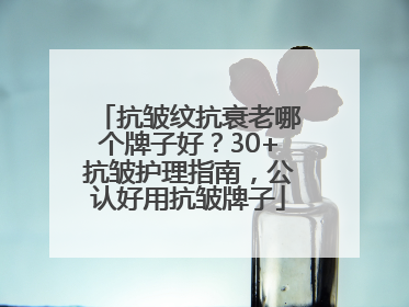 抗皱纹抗衰老哪个牌子好？30+抗皱护理指南，公认好用抗皱牌子