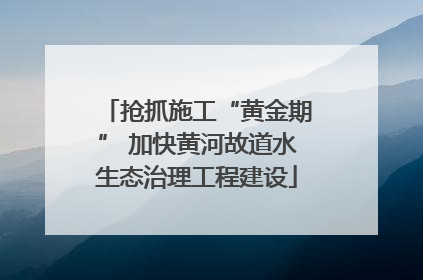 抢抓施工“黄金期” 加快黄河故道水生态治理工程建设