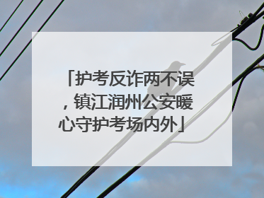 护考反诈两不误，镇江润州公安暖心守护考场内外