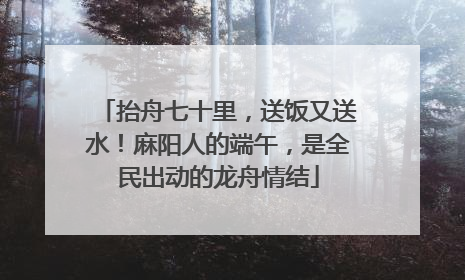 抬舟七十里，送饭又送水！麻阳人的端午，是全民出动的龙舟情结