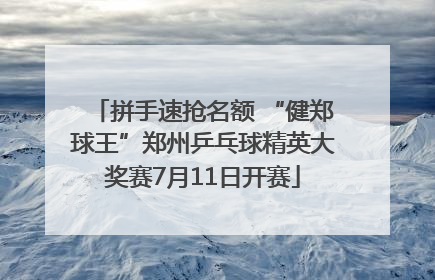 拼手速抢名额 “健郑球王”郑州乒乓球精英大奖赛7月11日开赛