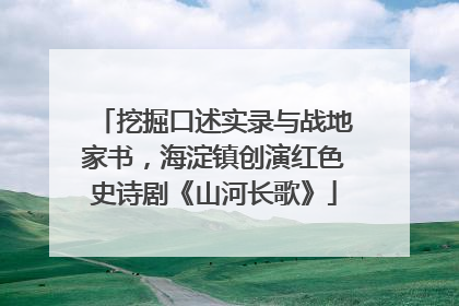 挖掘口述实录与战地家书，海淀镇创演红色史诗剧《山河长歌》