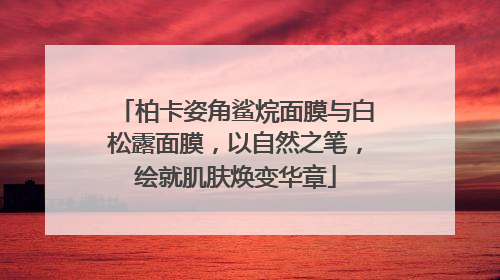 柏卡姿角鲨烷面膜与白松露面膜，以自然之笔，绘就肌肤焕变华章