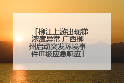 柳江上游出现锑浓度异常 广西柳州启动突发环境事件Ⅲ级应急响应