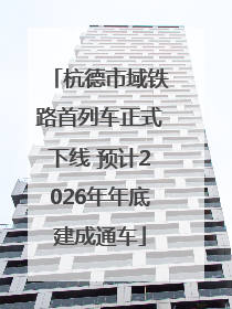 杭德市域铁路首列车正式下线 预计2026年年底建成通车