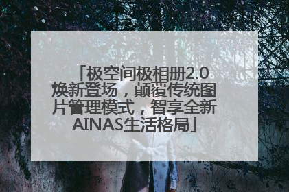 极空间极相册2.0焕新登场，颠覆传统图片管理模式，智享全新AINAS生活格局