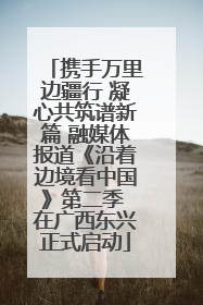 携手万里边疆行 凝心共筑谱新篇 融媒体报道《沿着边境看中国》第二季 在广西东兴正式启动