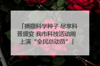播撒科学种子 尽享科普盛宴 我市科技活动周上演“全民总动员”