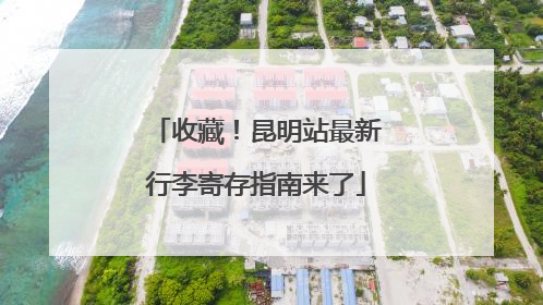 收藏！昆明站最新行李寄存指南来了