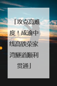 攻克高难度！成渝中线高铁荣家湾隧道顺利贯通