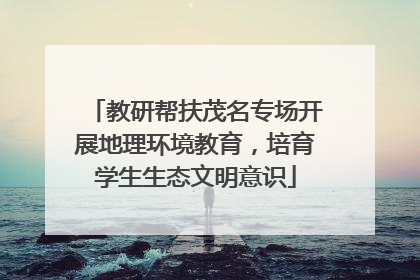 教研帮扶茂名专场开展地理环境教育，培育学生生态文明意识