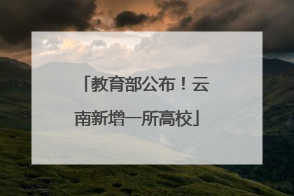 教育部公布！云南新增一所高校