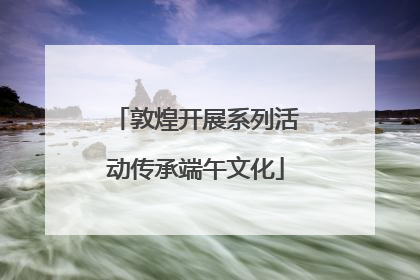 敦煌开展系列活动传承端午文化