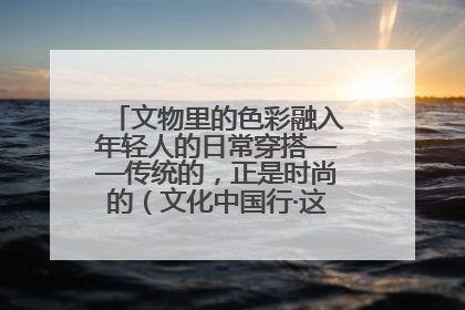 文物里的色彩融入年轻人的日常穿搭——传统的，正是时尚的（文化中国行·这些美 很中国）