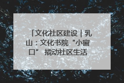 文化社区建设｜乳山：文化书院“小窗口” 撬动社区生活“大幸福”