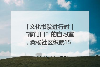 文化书院进行时｜“家门口”的自习室，桑杨社区织就15分钟学习生活圈