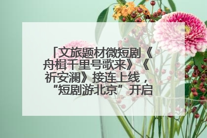 文旅题材微短剧《舟楫千里号歌来》《祈安澜》接连上线，“短剧游北京”开启大运河文化之旅