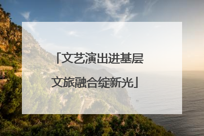 文艺演出进基层 文旅融合绽新光