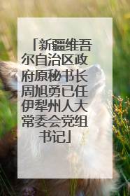 新疆维吾尔自治区政府原秘书长周旭勇已任伊犁州人大常委会党组书记