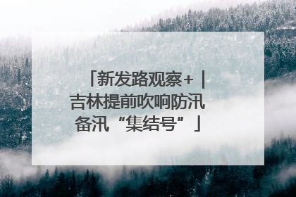 新发路观察+｜吉林提前吹响防汛备汛“集结号”