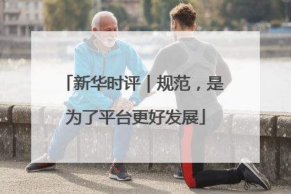 新华时评｜规范，是为了平台更好发展